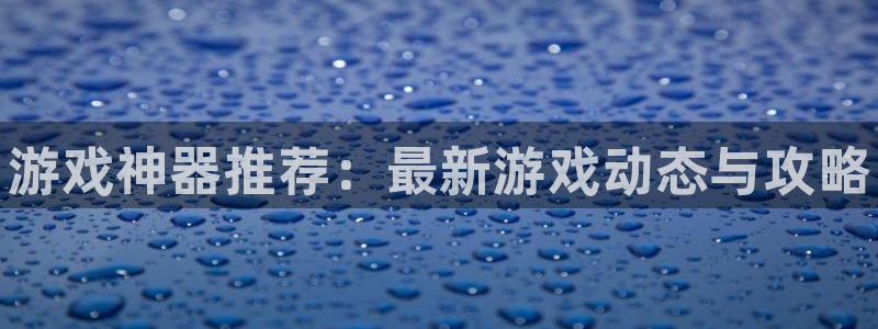 欧博娱乐咨询：游戏神器推荐：最新游戏动态与攻略