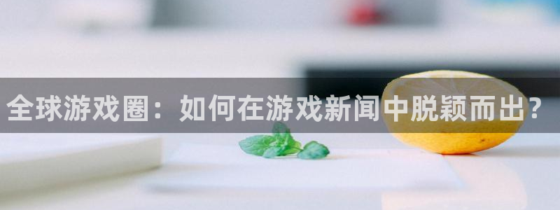 欧博娱乐：全球游戏圈：如何在游戏新闻中脱颖而出？