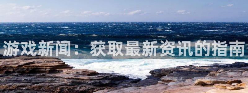欧博娱乐注册地址：游戏新闻：获取最新资讯的指南