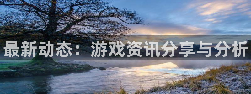 欧博娱乐平台注册开户：最新动态：游戏资讯分享与分析