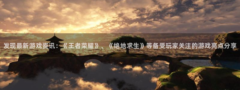 欧博娱乐娱乐是真的吗：发现最新游戏资讯：《王者荣耀》、《绝地