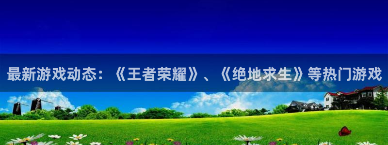 欧博娱乐官网：最新游戏动态：《王者荣耀》、《绝地求生》等热门