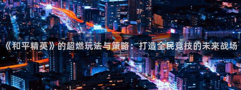 手机欧博娱乐下载安装：《和平精英》的超燃玩法与策略：打造全民
