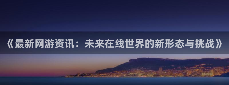 欧博娱乐官方注册登录：《最新网游资讯：未来在线世界的新形态与