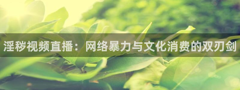 9255tv直播无插件nba：淫秽视频直播：网络暴力与文化消费的双刃剑